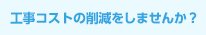 工事コストの削減をしませんか？